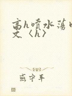 高h喷水荡肉欲文〈h〉