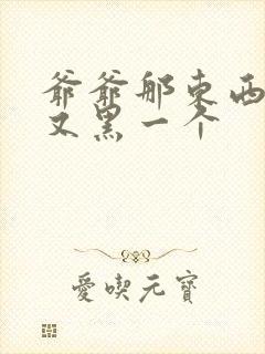 爷爷那东西又大又黑一个封面