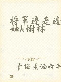 将军边走边挺进她h树林