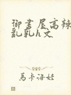 御书屋高辣h文乱乳h文