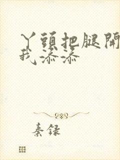 丫头把腿开大让我添添封面