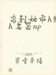 脔到她乖h粗话h名器np