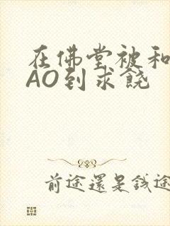 在佛堂被和尚CAO到求饶