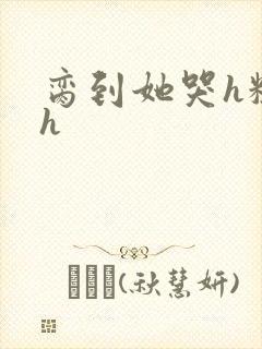 脔到她哭h粗话h