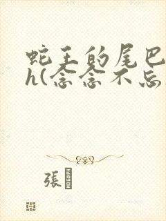 蛇王的尾巴高ah(念念不忘)小说