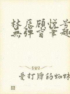 林辰顾悦兮正版无弹窗笔趣阁