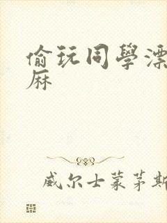 偷玩同学漂亮麻麻