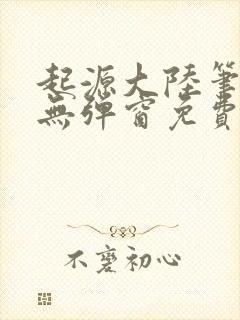 起源大陆笔趣阁无弹窗免费阅读