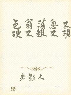 色翁荡息又大又硬又粗又视频图片