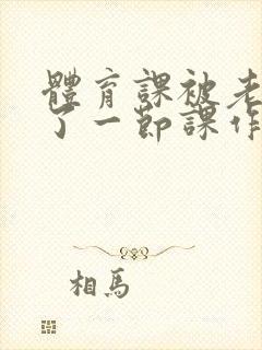 体育课被老师C了一节课作文