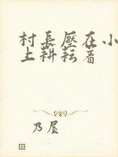 村长压在小萍身上耕耘着