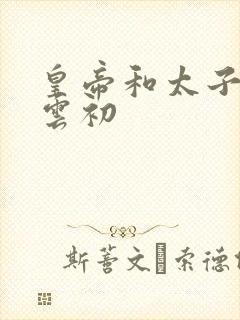 皇帝和太子妃h云初