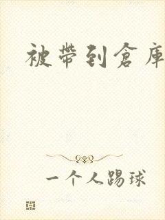 被带到仓库糟蹋