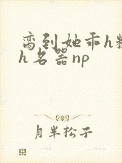 脔到她乖h粗话h名器np封面