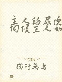 主人的尿便器h伺候主人如厕吞尿