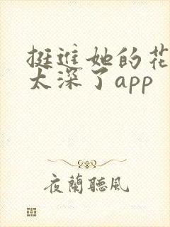 挺进她的花苞啊太深了app