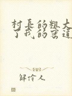村长的粗大挺进了我的密道