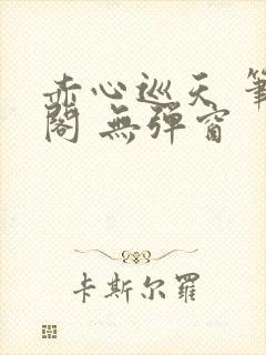 赤心巡天 笔趣阁 无弹窗