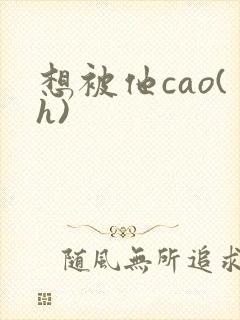 想被他cao(h)