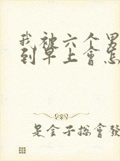 我被六个男人躁到早上会怎么样