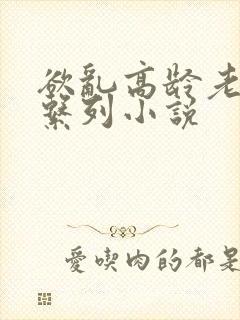 欲乱高龄老女人系列小说