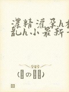 浓精灌孕h校园乱h小最新章节