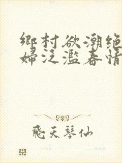 乡村欲潮绝色村妇泛滥春情