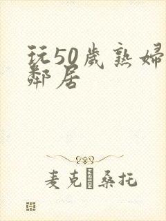 玩50岁熟妇女邻居