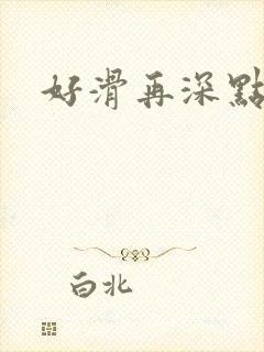 好滑再深点
