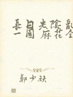 长日光阴 乱作一团 麻花全文无删减