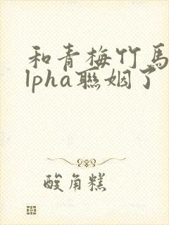 和青梅竹马的alpha联姻了封面