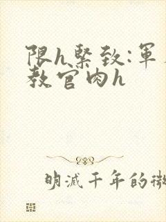 限h紧致:军人教官肉h