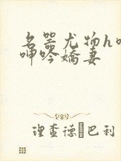 名器尤物h喷汁呻吟娇妻