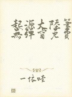 起源大陆笔趣阁无弹窗免费阅读