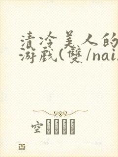 清冷美人的神奇游戏(双/nai)抹茶冰沙