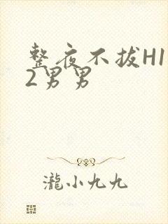 整夜不拔H1V2男男