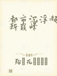都市沉浮超前更新巅峰