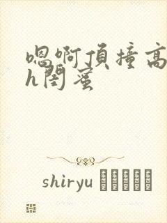 嗯啊顶撞高潮了h闺蜜