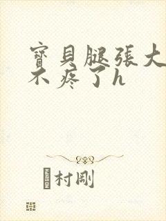 宝贝腿张大点就不疼了h
