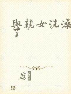 与亲女洗澡时伦了