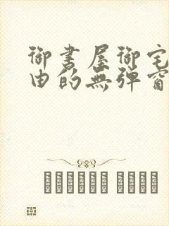 御书屋御宅屋自由的无弹窗小说阅读