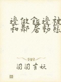 边做饭边被躁我和邻居动态图