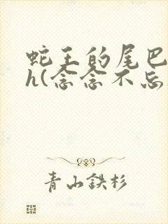 蛇王的尾巴高ah(念念不忘)小说