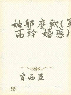 她那么软(军婚 高干 婚恋)完结