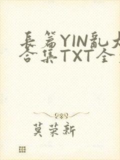 长篇YIN乱大合集TXT全文下载