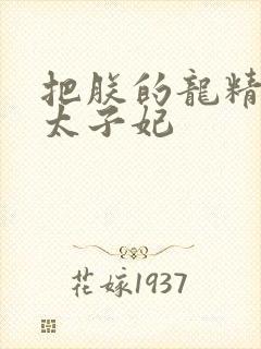 把朕的龙精含h太子妃