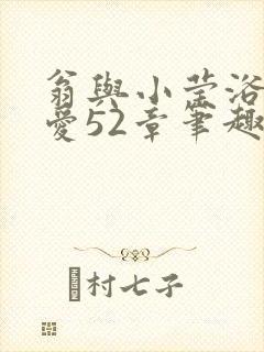 翁与小莹浴室欢爱52章笔趣阁