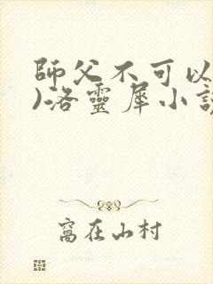 师父不可以(限)洛灵犀小说笔趣阁