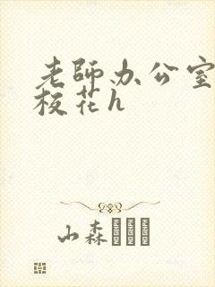 老师办公室狂肉校花h