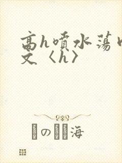 高h喷水荡肉欲文〈h〉
